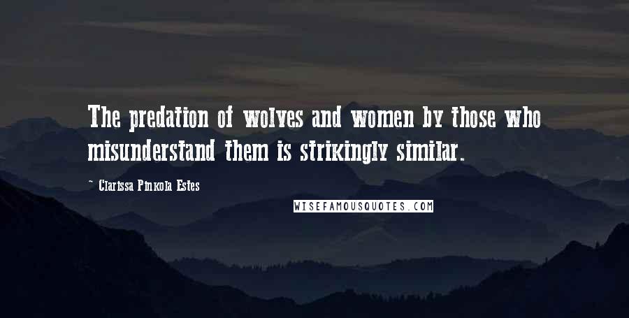 Clarissa Pinkola Estes Quotes: The predation of wolves and women by those who misunderstand them is strikingly similar.