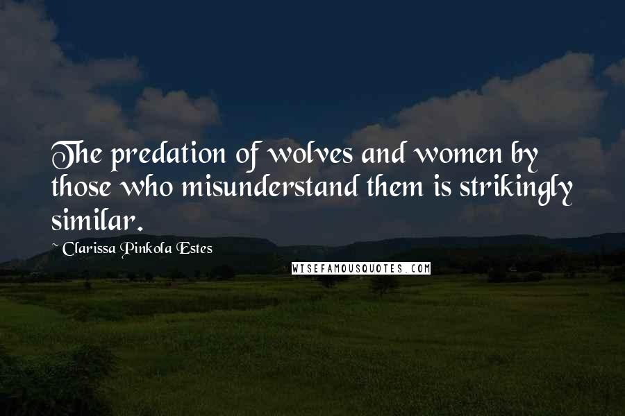 Clarissa Pinkola Estes Quotes: The predation of wolves and women by those who misunderstand them is strikingly similar.