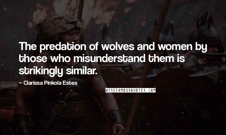 Clarissa Pinkola Estes Quotes: The predation of wolves and women by those who misunderstand them is strikingly similar.