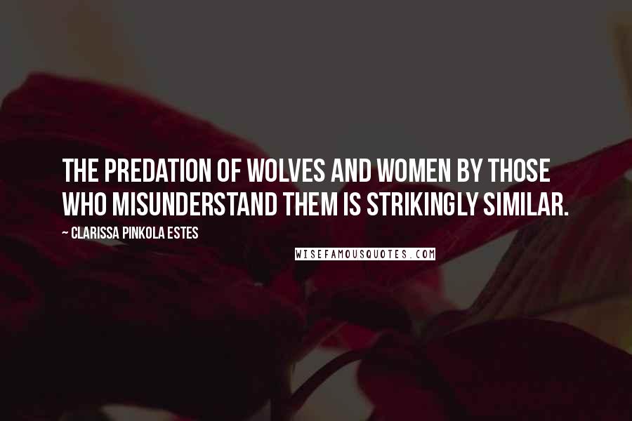 Clarissa Pinkola Estes Quotes: The predation of wolves and women by those who misunderstand them is strikingly similar.