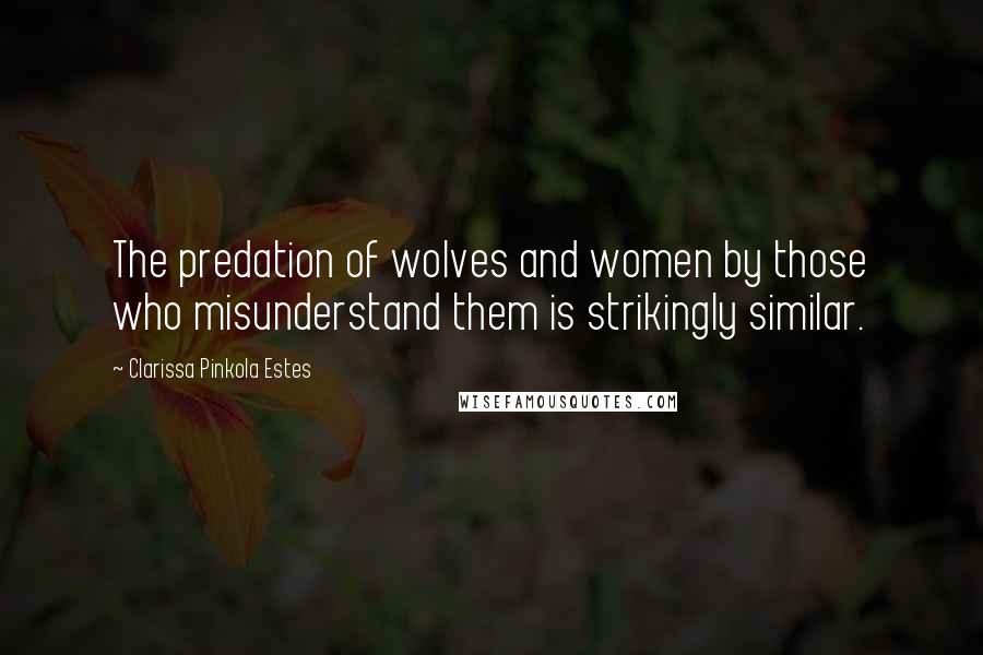 Clarissa Pinkola Estes Quotes: The predation of wolves and women by those who misunderstand them is strikingly similar.