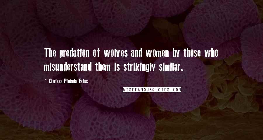 Clarissa Pinkola Estes Quotes: The predation of wolves and women by those who misunderstand them is strikingly similar.