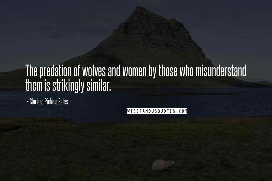 Clarissa Pinkola Estes Quotes: The predation of wolves and women by those who misunderstand them is strikingly similar.