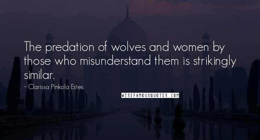 Clarissa Pinkola Estes Quotes: The predation of wolves and women by those who misunderstand them is strikingly similar.