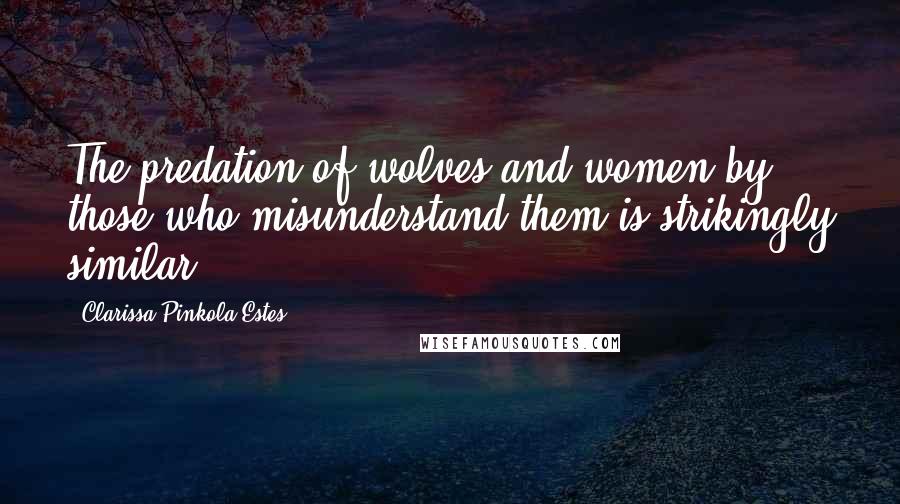 Clarissa Pinkola Estes Quotes: The predation of wolves and women by those who misunderstand them is strikingly similar.
