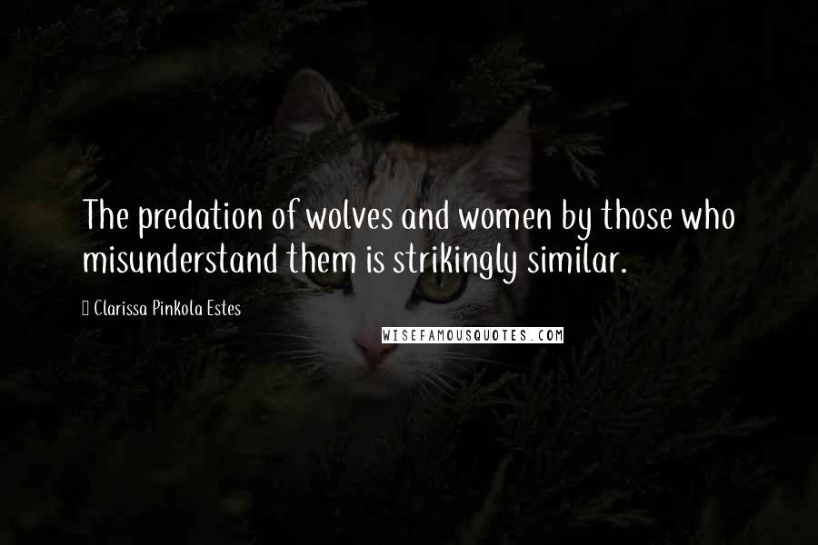 Clarissa Pinkola Estes Quotes: The predation of wolves and women by those who misunderstand them is strikingly similar.