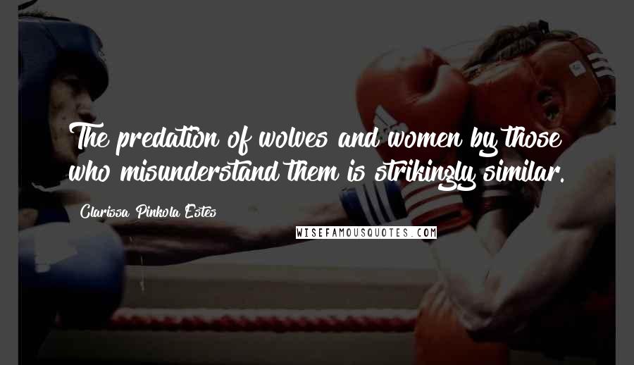 Clarissa Pinkola Estes Quotes: The predation of wolves and women by those who misunderstand them is strikingly similar.