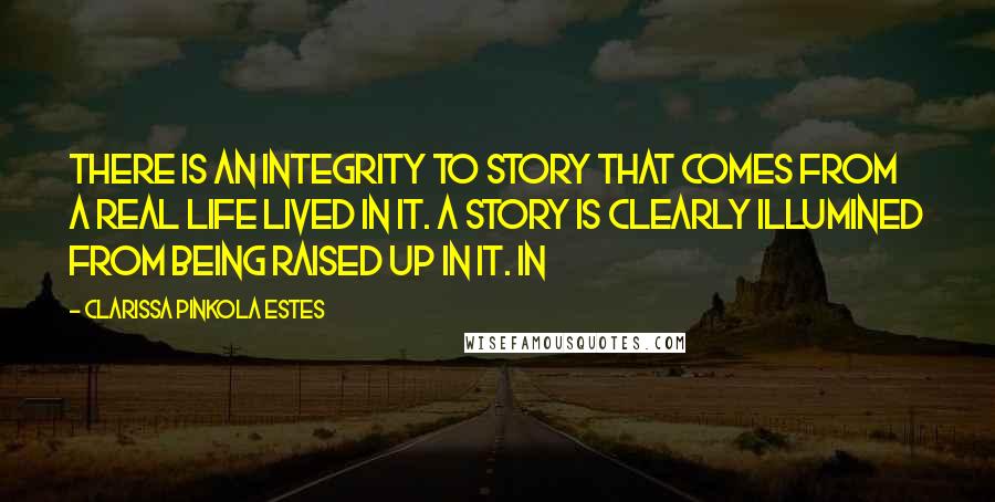 Clarissa Pinkola Estes Quotes: There is an integrity to story that comes from a real life lived in it. A story is clearly illumined from being raised up in it. In