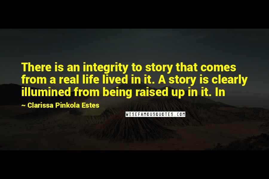 Clarissa Pinkola Estes Quotes: There is an integrity to story that comes from a real life lived in it. A story is clearly illumined from being raised up in it. In