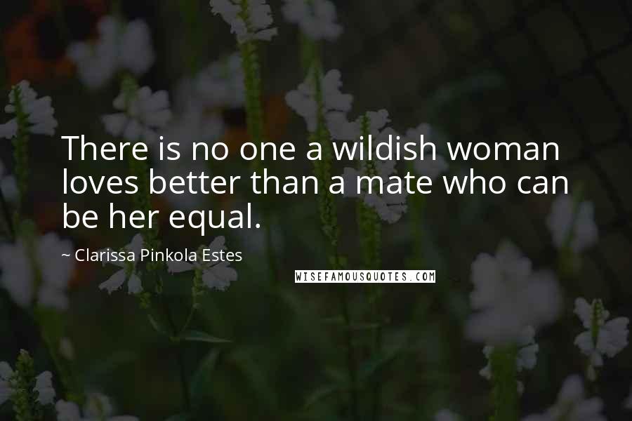 Clarissa Pinkola Estes Quotes: There is no one a wildish woman loves better than a mate who can be her equal.