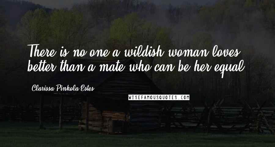 Clarissa Pinkola Estes Quotes: There is no one a wildish woman loves better than a mate who can be her equal.