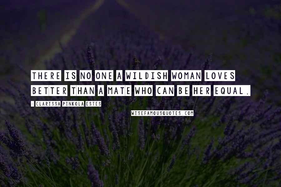 Clarissa Pinkola Estes Quotes: There is no one a wildish woman loves better than a mate who can be her equal.