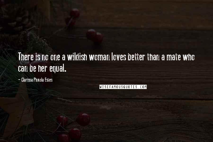 Clarissa Pinkola Estes Quotes: There is no one a wildish woman loves better than a mate who can be her equal.