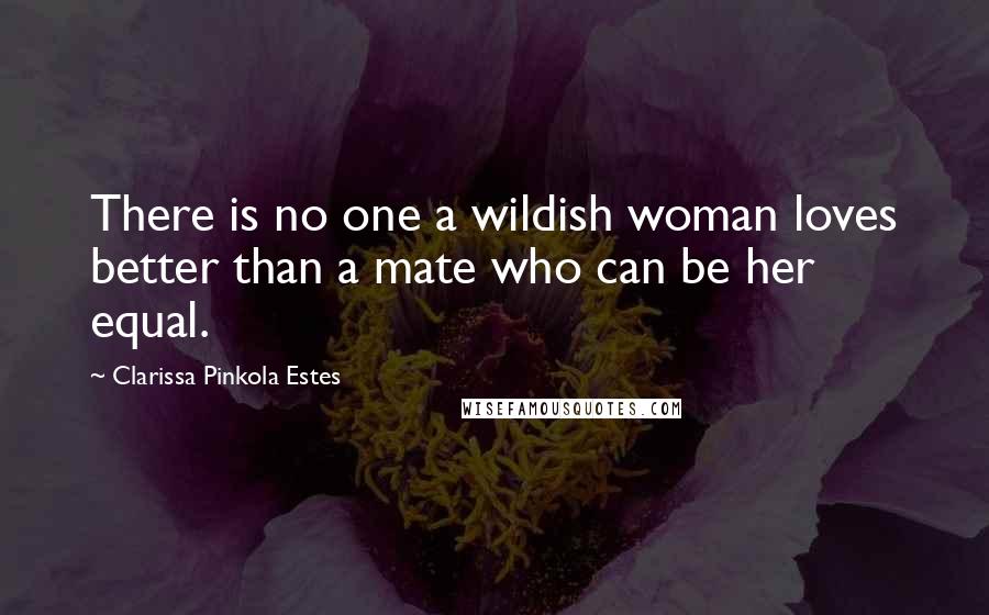 Clarissa Pinkola Estes Quotes: There is no one a wildish woman loves better than a mate who can be her equal.