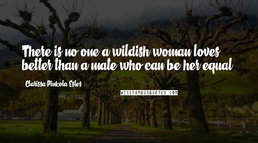 Clarissa Pinkola Estes Quotes: There is no one a wildish woman loves better than a mate who can be her equal.