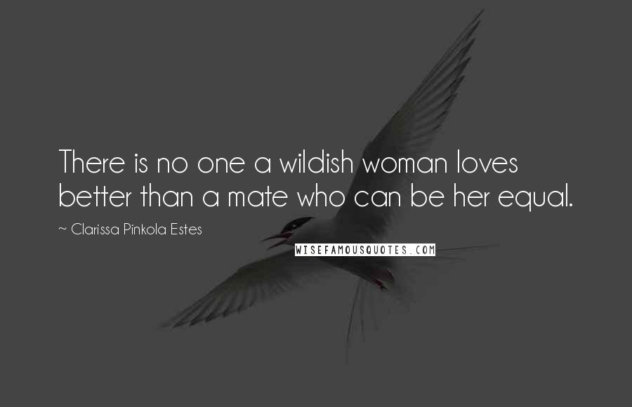 Clarissa Pinkola Estes Quotes: There is no one a wildish woman loves better than a mate who can be her equal.