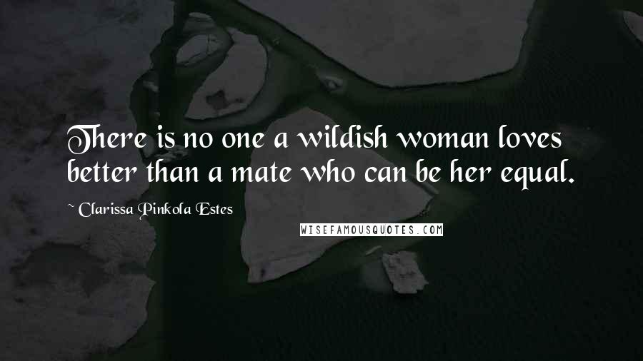 Clarissa Pinkola Estes Quotes: There is no one a wildish woman loves better than a mate who can be her equal.