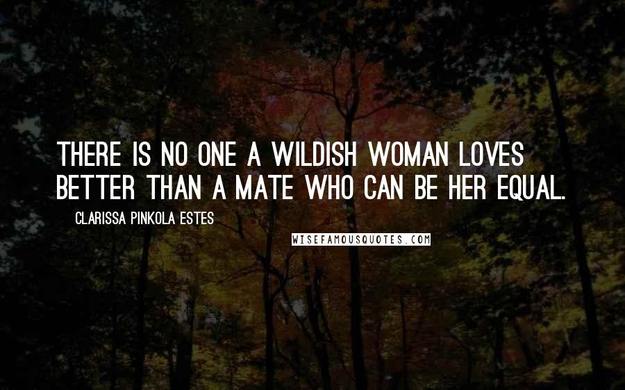 Clarissa Pinkola Estes Quotes: There is no one a wildish woman loves better than a mate who can be her equal.