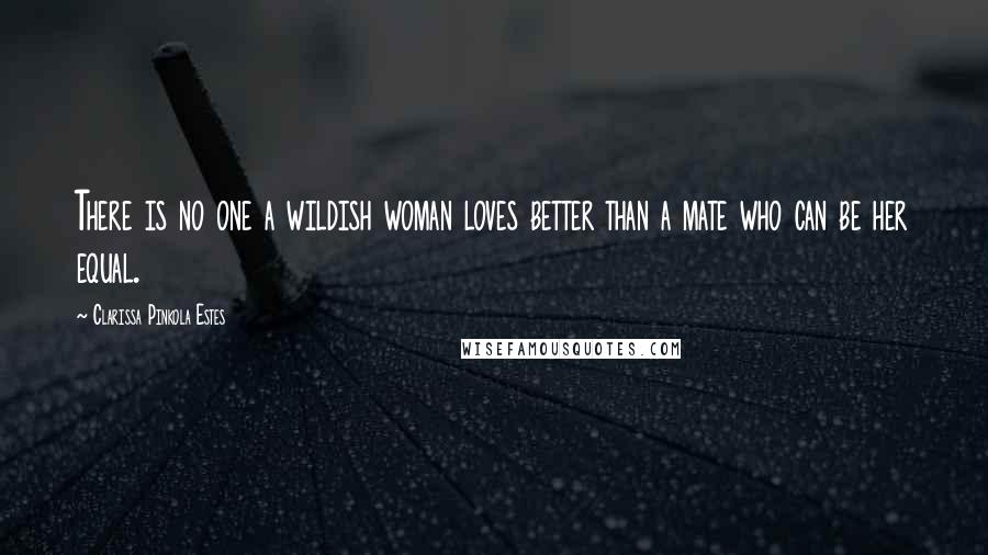 Clarissa Pinkola Estes Quotes: There is no one a wildish woman loves better than a mate who can be her equal.