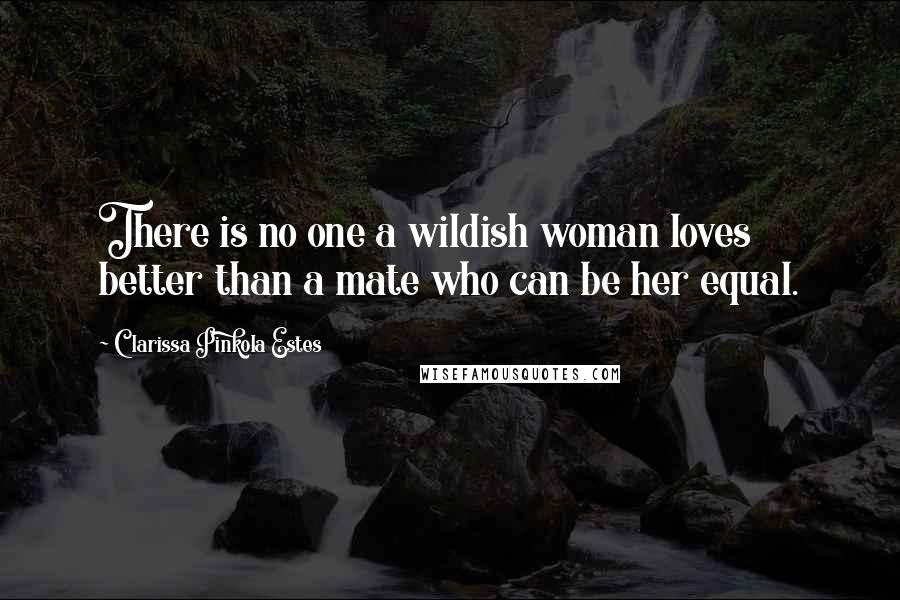 Clarissa Pinkola Estes Quotes: There is no one a wildish woman loves better than a mate who can be her equal.