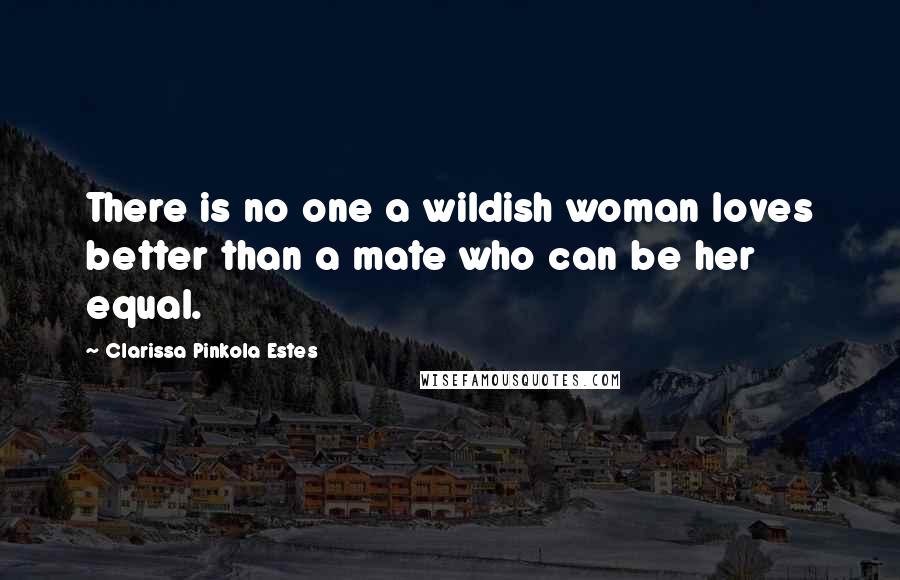 Clarissa Pinkola Estes Quotes: There is no one a wildish woman loves better than a mate who can be her equal.