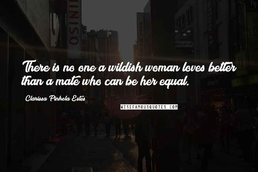 Clarissa Pinkola Estes Quotes: There is no one a wildish woman loves better than a mate who can be her equal.