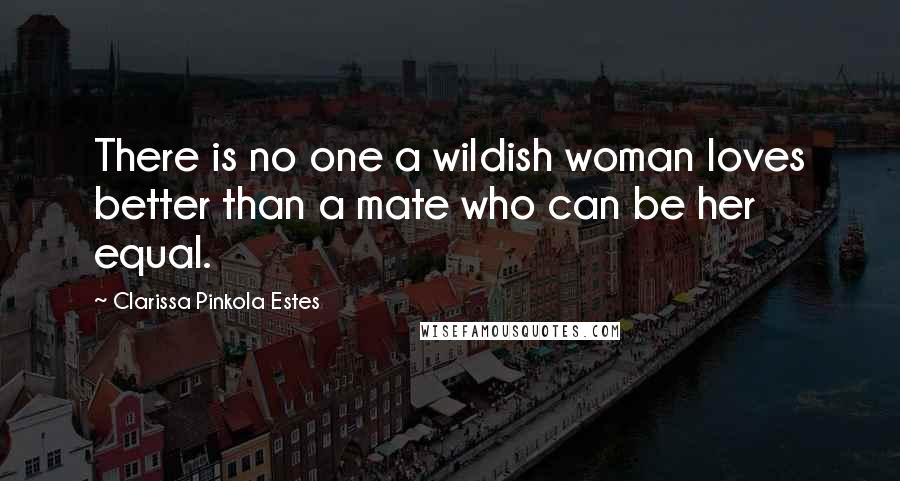 Clarissa Pinkola Estes Quotes: There is no one a wildish woman loves better than a mate who can be her equal.