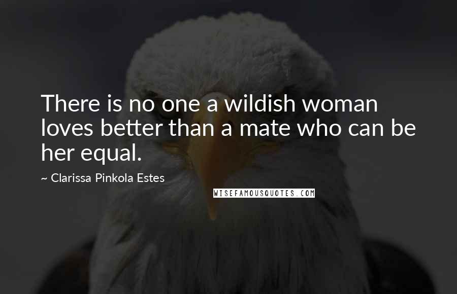 Clarissa Pinkola Estes Quotes: There is no one a wildish woman loves better than a mate who can be her equal.