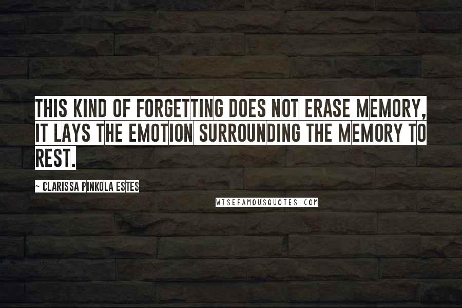 Clarissa Pinkola Estes Quotes: This kind of forgetting does not erase memory, it lays the emotion surrounding the memory to rest.