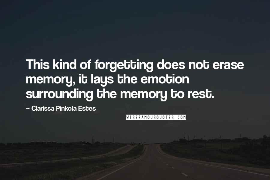 Clarissa Pinkola Estes Quotes: This kind of forgetting does not erase memory, it lays the emotion surrounding the memory to rest.