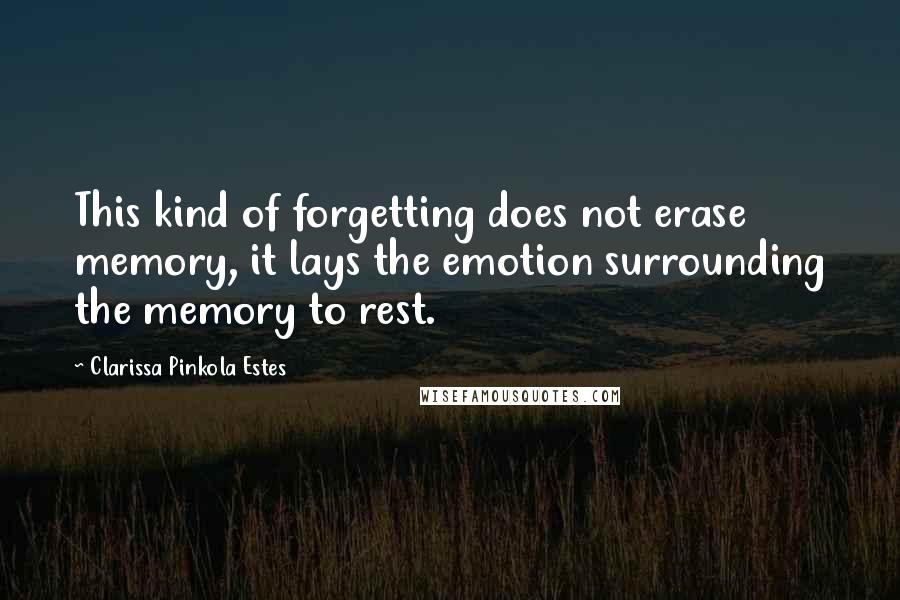 Clarissa Pinkola Estes Quotes: This kind of forgetting does not erase memory, it lays the emotion surrounding the memory to rest.