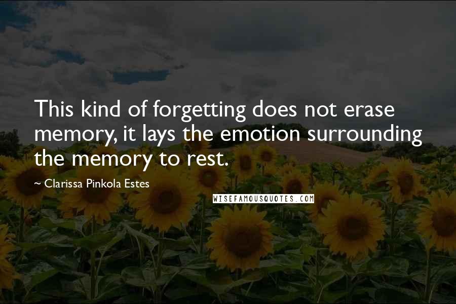 Clarissa Pinkola Estes Quotes: This kind of forgetting does not erase memory, it lays the emotion surrounding the memory to rest.