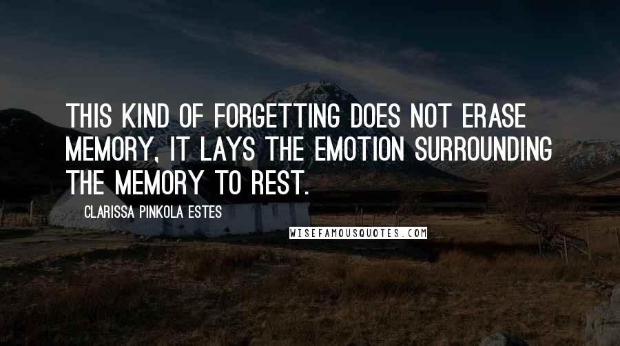 Clarissa Pinkola Estes Quotes: This kind of forgetting does not erase memory, it lays the emotion surrounding the memory to rest.