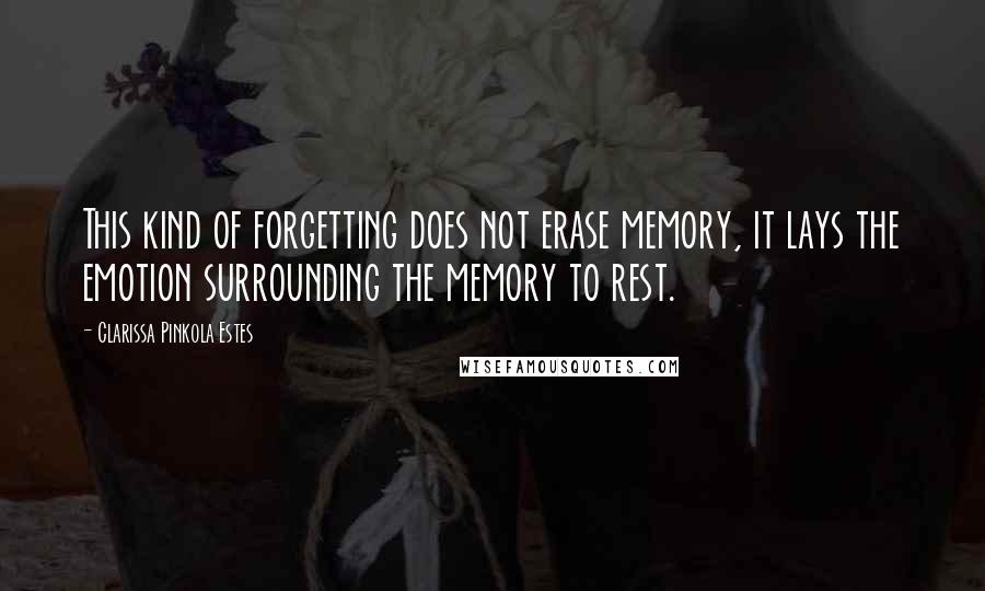 Clarissa Pinkola Estes Quotes: This kind of forgetting does not erase memory, it lays the emotion surrounding the memory to rest.