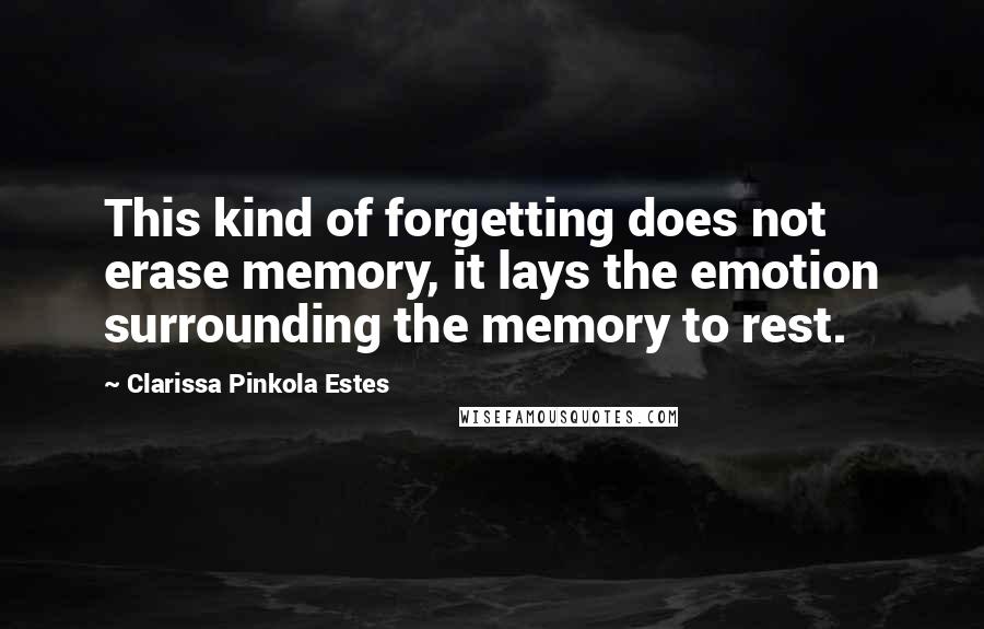 Clarissa Pinkola Estes Quotes: This kind of forgetting does not erase memory, it lays the emotion surrounding the memory to rest.