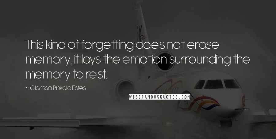 Clarissa Pinkola Estes Quotes: This kind of forgetting does not erase memory, it lays the emotion surrounding the memory to rest.