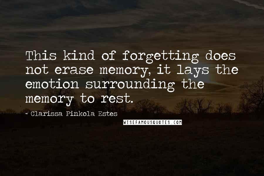 Clarissa Pinkola Estes Quotes: This kind of forgetting does not erase memory, it lays the emotion surrounding the memory to rest.