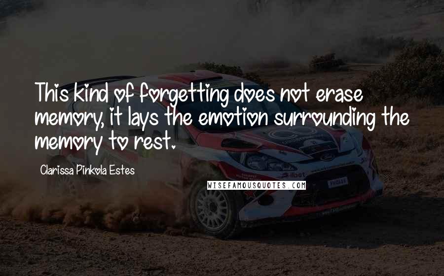 Clarissa Pinkola Estes Quotes: This kind of forgetting does not erase memory, it lays the emotion surrounding the memory to rest.