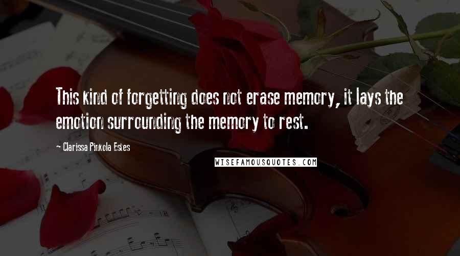 Clarissa Pinkola Estes Quotes: This kind of forgetting does not erase memory, it lays the emotion surrounding the memory to rest.