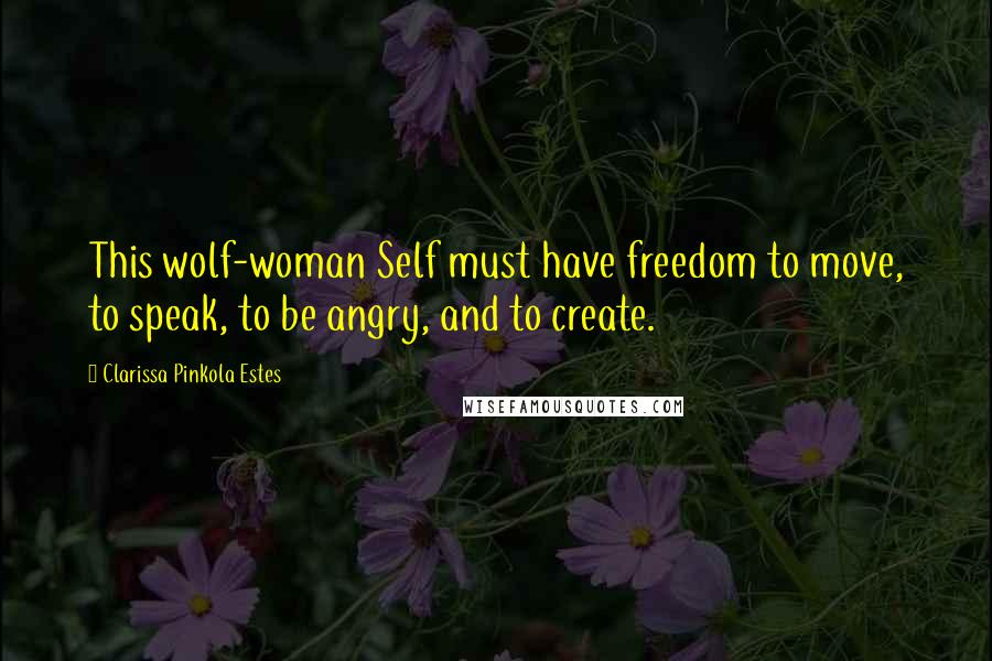 Clarissa Pinkola Estes Quotes: This wolf-woman Self must have freedom to move, to speak, to be angry, and to create.