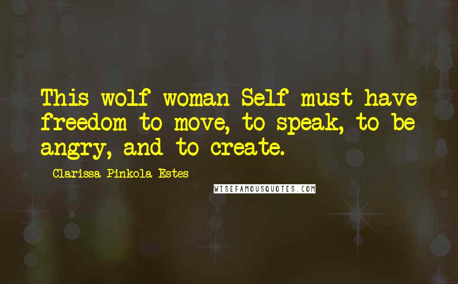 Clarissa Pinkola Estes Quotes: This wolf-woman Self must have freedom to move, to speak, to be angry, and to create.