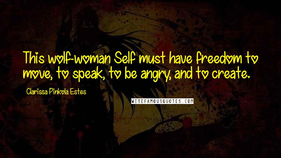 Clarissa Pinkola Estes Quotes: This wolf-woman Self must have freedom to move, to speak, to be angry, and to create.