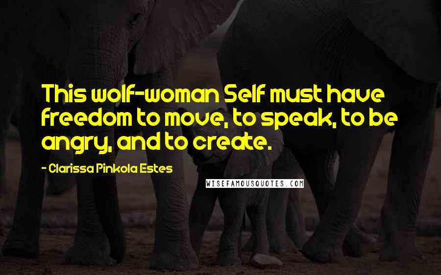 Clarissa Pinkola Estes Quotes: This wolf-woman Self must have freedom to move, to speak, to be angry, and to create.