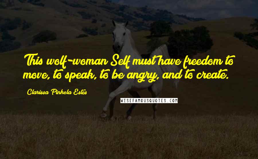Clarissa Pinkola Estes Quotes: This wolf-woman Self must have freedom to move, to speak, to be angry, and to create.