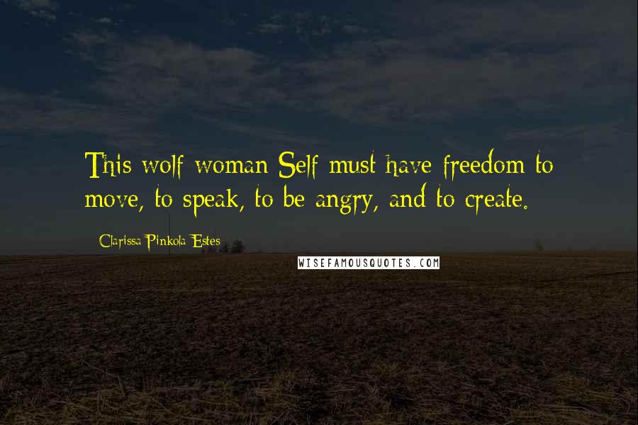 Clarissa Pinkola Estes Quotes: This wolf-woman Self must have freedom to move, to speak, to be angry, and to create.