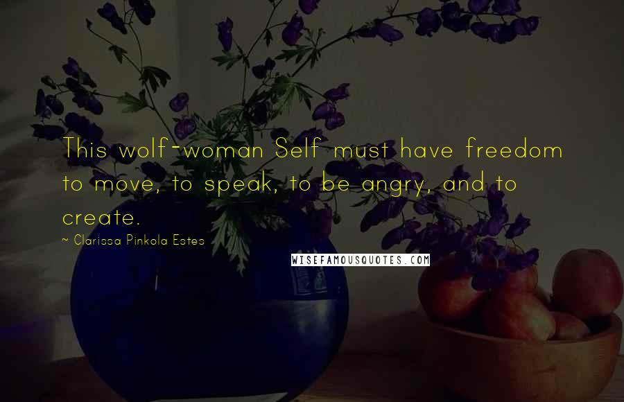 Clarissa Pinkola Estes Quotes: This wolf-woman Self must have freedom to move, to speak, to be angry, and to create.