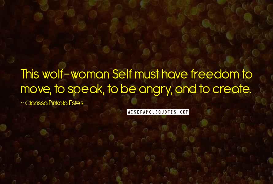 Clarissa Pinkola Estes Quotes: This wolf-woman Self must have freedom to move, to speak, to be angry, and to create.