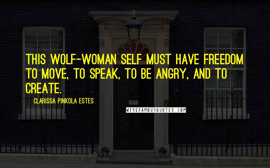 Clarissa Pinkola Estes Quotes: This wolf-woman Self must have freedom to move, to speak, to be angry, and to create.