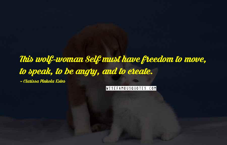 Clarissa Pinkola Estes Quotes: This wolf-woman Self must have freedom to move, to speak, to be angry, and to create.