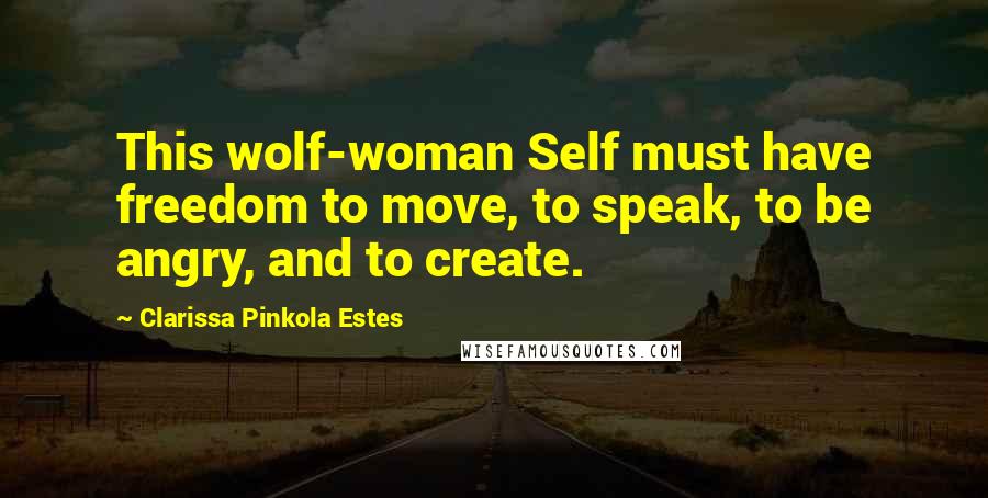 Clarissa Pinkola Estes Quotes: This wolf-woman Self must have freedom to move, to speak, to be angry, and to create.